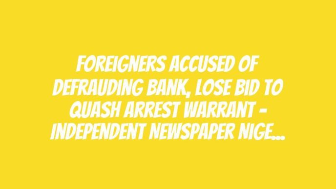 Foreigners Accused Of Defrauding Bank, Lose Bid To Quash Arrest Warrant – Independent Newspaper Nigeria