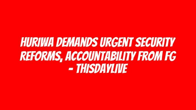 HURIWA Demands Urgent Security Reforms, Accountability from FG – THISDAYLIVE