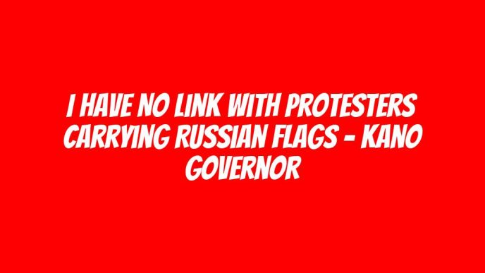 I have no link with protesters carrying Russian flags - Kano governor