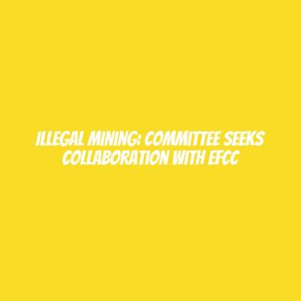 Illegal mining: Committee seeks collaboration with EFCC