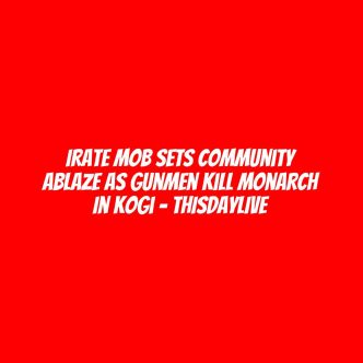 Irate Mob Sets Community Ablaze as Gunmen Kill Monarch in Kogi – THISDAYLIVE