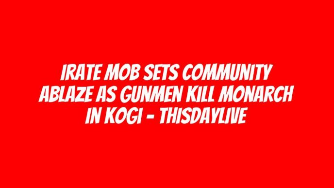 Irate Mob Sets Community Ablaze as Gunmen Kill Monarch in Kogi – THISDAYLIVE