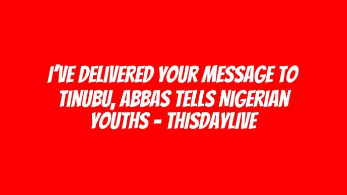 I’ve Delivered Your Message to Tinubu, Abbas Tells Nigerian Youths – THISDAYLIVE