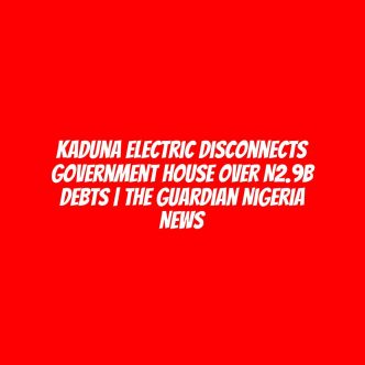 Kaduna Electric disconnects Government House over N2.9b debts | The Guardian Nigeria News