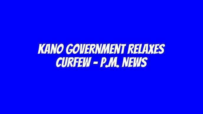 Kano government relaxes curfew - P.M. News