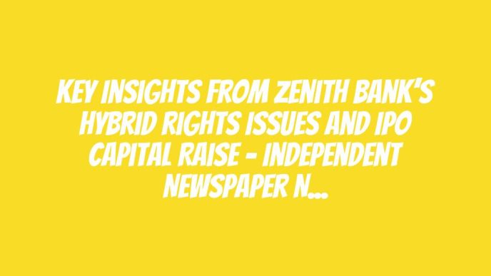 Key Insights From Zenith Bank’s Hybrid Rights Issues And IPO Capital Raise – Independent Newspaper Nigeria