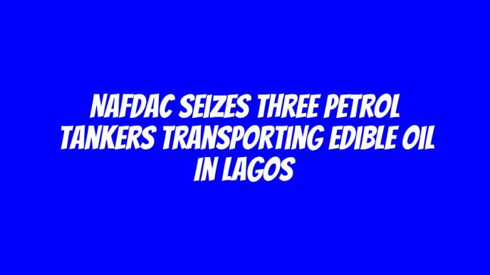 NAFDAC seizes three petrol tankers transporting edible oil in Lagos