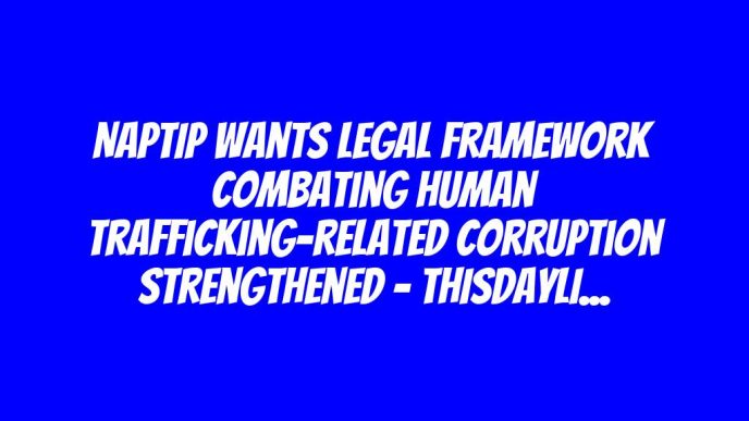 NAPTIP Wants Legal Framework Combating Human Trafficking-related Corruption Strengthened – THISDAYLIVE