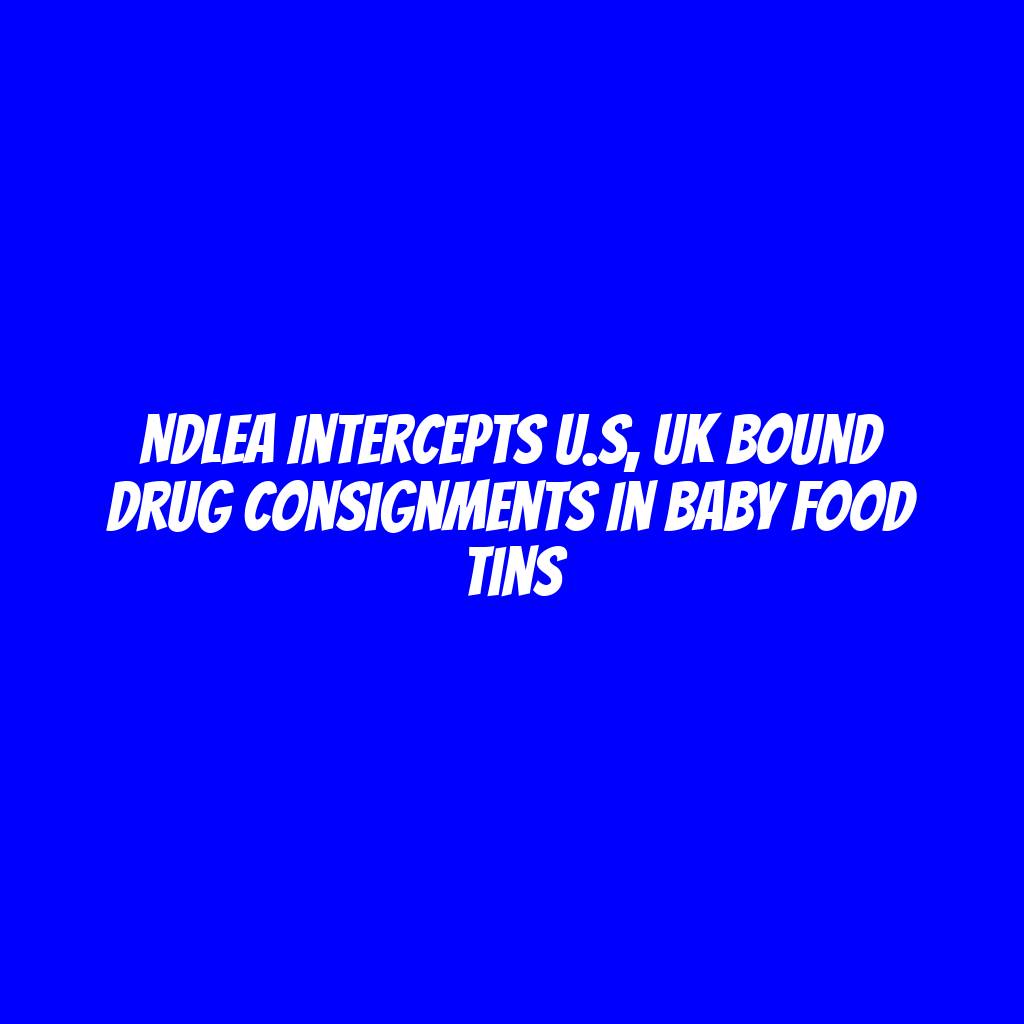 NDLEA intercepts U.S, UK bound drug consignments in baby food tins