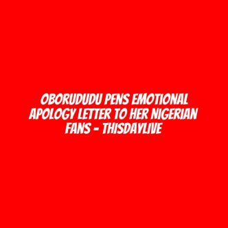 Oborududu Pens Emotional Apology Letter to Her Nigerian Fans – THISDAYLIVE