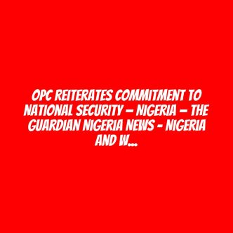 OPC reiterates commitment to national security — Nigeria — The Guardian Nigeria News – Nigeria and World News