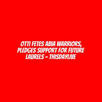 Otti Fetes Abia Warriors, Pledges Support for Future Laurels – THISDAYLIVE