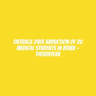 Outrage over Abduction of 20 Medical Students in Benue – THISDAYLIVE