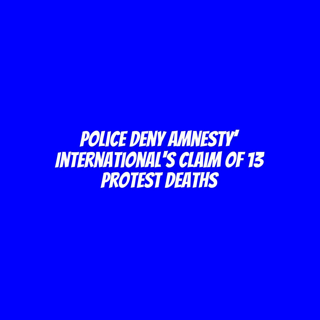 Police deny Amnesty’ International's claim of 13 protest deaths