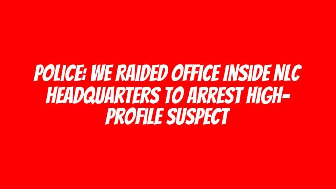 Police: We raided office inside NLC headquarters to arrest high- profile suspect