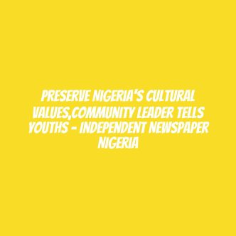 Preserve Nigeria’s Cultural Values,Community Leader Tells Youths – Independent Newspaper Nigeria