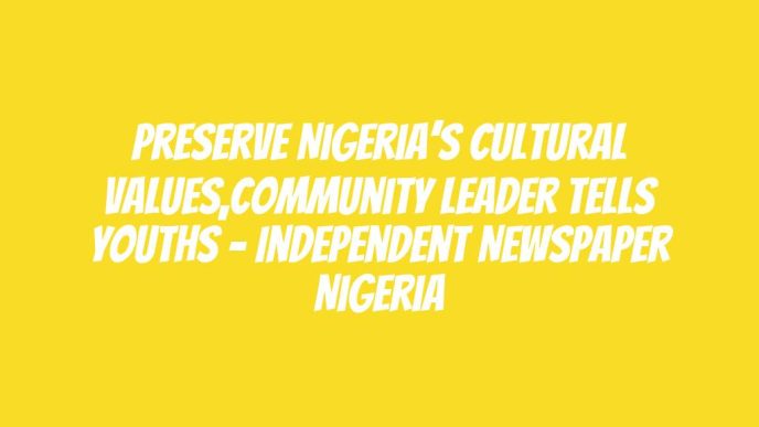 Preserve Nigeria’s Cultural Values,Community Leader Tells Youths – Independent Newspaper Nigeria