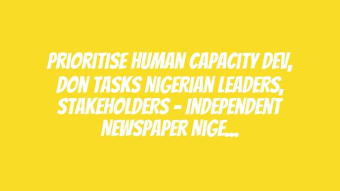 Prioritise Human Capacity Dev, Don Tasks Nigerian Leaders, Stakeholders – Independent Newspaper Nigeria