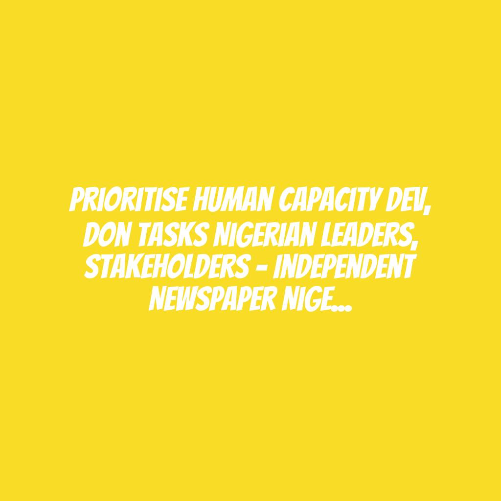 Prioritise Human Capacity Dev, Don Tasks Nigerian Leaders, Stakeholders – Independent Newspaper Nigeria