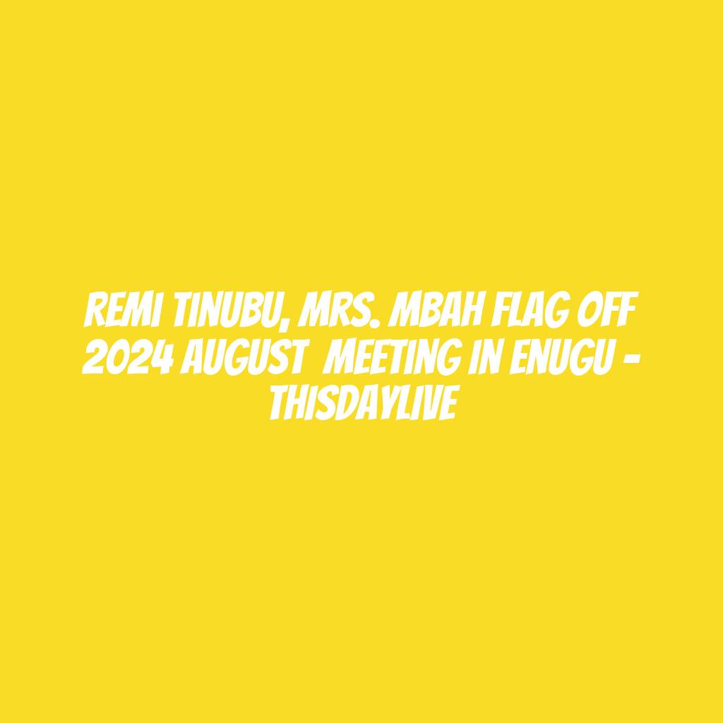 Remi Tinubu, Mrs. Mbah Flag off 2024 August  Meeting in Enugu – THISDAYLIVE