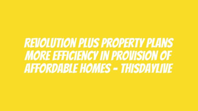 Revolution Plus Property Plans More Efficiency in Provision of Affordable Homes – THISDAYLIVE