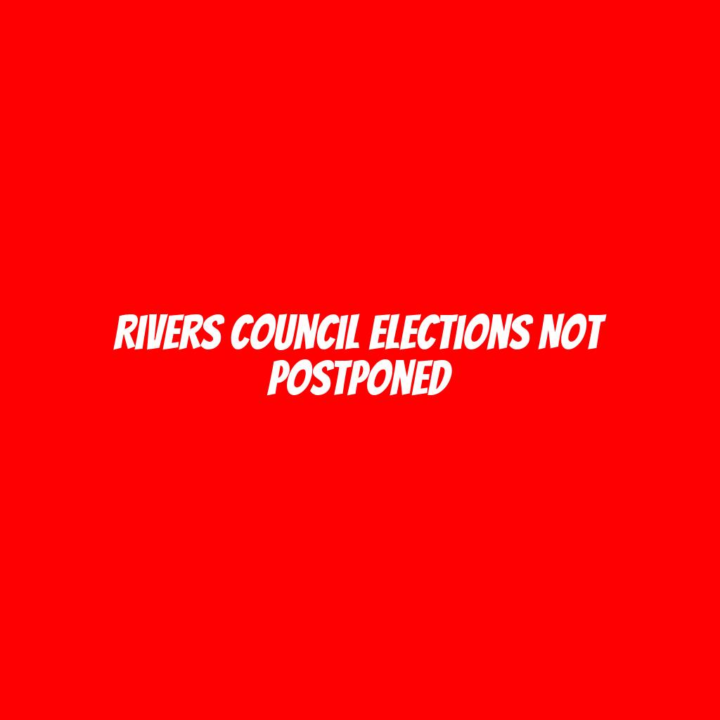 Rivers council elections not postponed