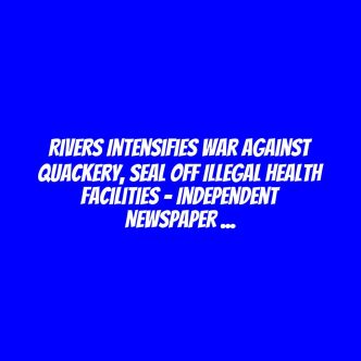 Rivers Intensifies War Against Quackery, Seal Off Illegal Health Facilities – Independent Newspaper Nigeria