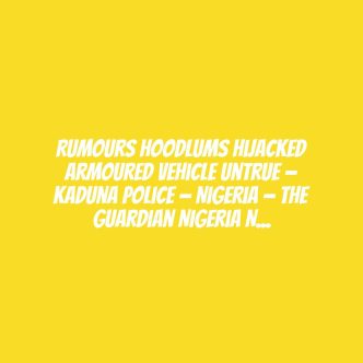 Rumours hoodlums hijacked armoured vehicle untrue — Kaduna Police — Nigeria — The Guardian Nigeria News – Nigeria and World News