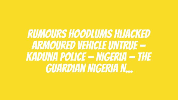 Rumours hoodlums hijacked armoured vehicle untrue — Kaduna Police — Nigeria — The Guardian Nigeria News – Nigeria and World News