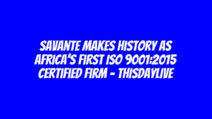 Savante Makes History as Africa’s First ISO 9001:2015 Certified Firm – THISDAYLIVE