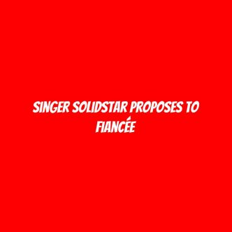 Singer Solidstar proposes to fiancée