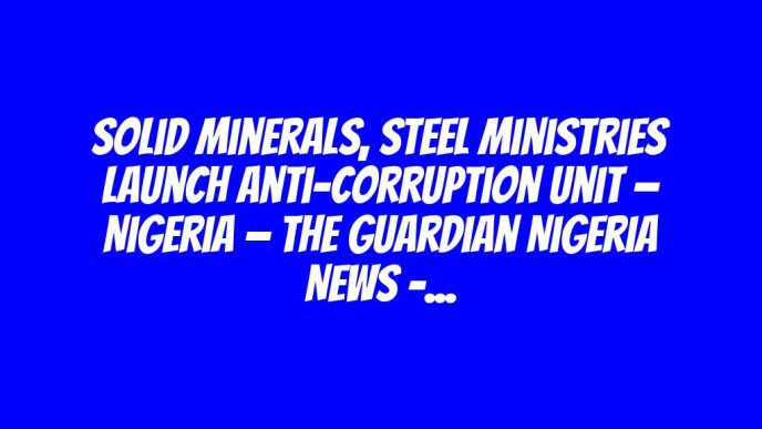 Solid minerals, steel ministries launch anti-corruption unit — Nigeria — The Guardian Nigeria News – Nigeria and World News