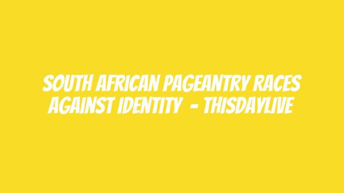 South African Pageantry Races Against Identity  – THISDAYLIVE