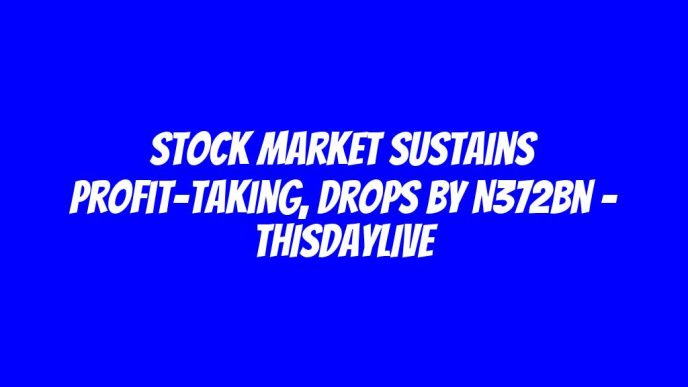Stock Market Sustains Profit-taking, Drops by N372bn – THISDAYLIVE