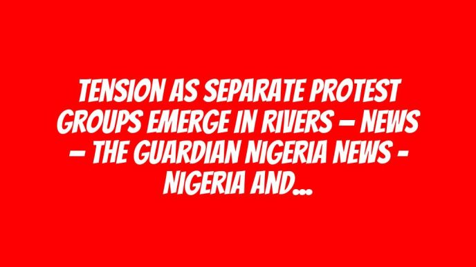 Tension as separate protest groups emerge in Rivers — News — The Guardian Nigeria News – Nigeria and World News