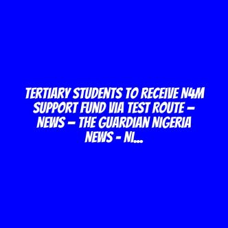 Tertiary students to receive N4m support fund via test route — News — The Guardian Nigeria News – Nigeria and World News