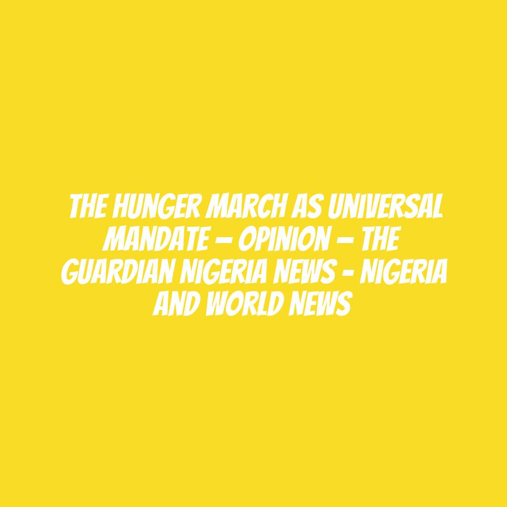 The hunger march as universal mandate — Opinion — The Guardian Nigeria News – Nigeria and World News