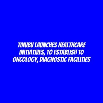 Tinubu launches healthcare initiatives, to establish 10 Oncology, diagnostic facilities