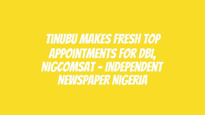 Tinubu Makes Fresh Top Appointments For DBI, NIGCOMSAT – Independent Newspaper Nigeria