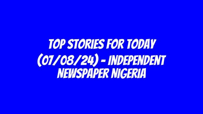 Top Stories For Today (07/08/24) – Independent Newspaper Nigeria