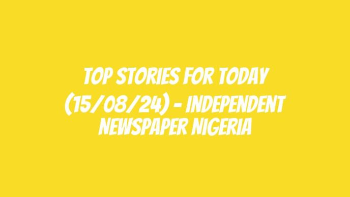 Top Stories For Today (15/08/24) – Independent Newspaper Nigeria