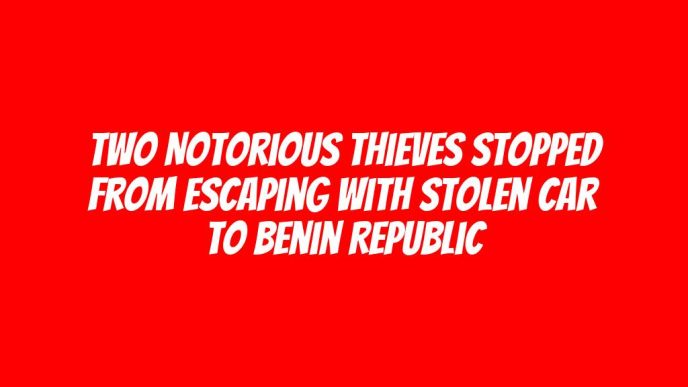 Two notorious thieves stopped from escaping with stolen car to Benin Republic