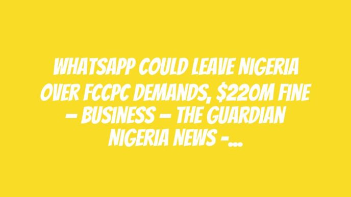 WhatsApp could leave Nigeria over FCCPC demands, $220m fine — Business — The Guardian Nigeria News – Nigeria and World News